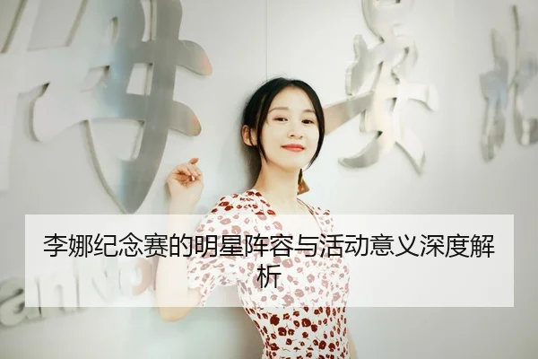 李娜纪念赛的明星阵容与活动意义深度解析